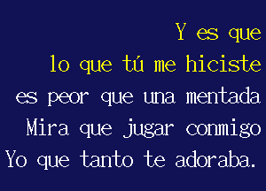 Y es que

lo que tu me hiciste

es peor que una mentada
Mira que jugar commigo
Yo que tanto te adoraba.