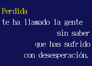 Perdida
te ha llamado la gente

sin saber
que has sufrido
con desesperacidn.