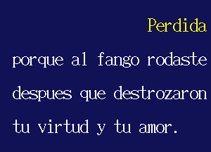 Perdida
porque a1 fango rodaste

despues que destrozaron

tu virtud y tu amor.