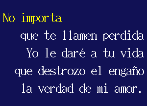 No importa
que te llamen perdida

Yo le dar a tu Vida
que destrozo el enga o
la verdad de mi amor.