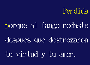 Perdida
porque a1 fango rodaste

despues que destrozaron

tu virtud y tu amor.