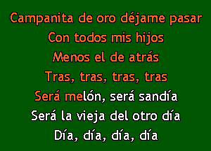Campanita de oro anme pasar
Con todos mis hijos
Menos el de atrais

Tras, tras, tras, tras
Serai mel6n, serai sandfa

Serai la vieja del otro dl'a
Dl'a, dl'a, dl'a, dl'a