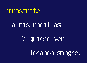 Arrastrate

a mis rodillas

Te quiero ver

llorando sangre.