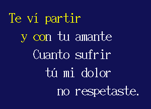 Te vi partir
y con tu amante

Cuanto sufrir
tn mi dolor
no respetaste.