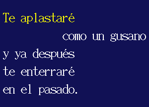 Te aplastar
como un gusano

y ya despu s
te enterrar
en el pasado.