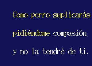 Como perro suplicaras

pidi ndome compasi6n

y no la tendr de ti.