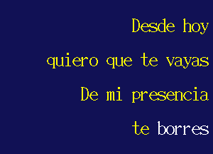 Desde hoy

quiero que te vayas

De mi presencia

te borres