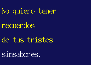 N0 quiero tener

recuerdos
de tus tristes

sinsabores.