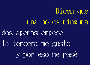 Dicen que
una no es ninguna

dos apenas empeC
1a tercera me gusto
y por eso me pas