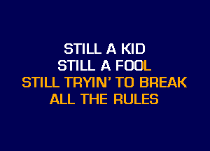 STILL A KID
STILL A FOUL
STILL TRYIN' TU BREAK
ALL THE RULES