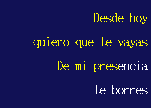 Desde hoy

quiero que te vayas

De mi presencia

te borres