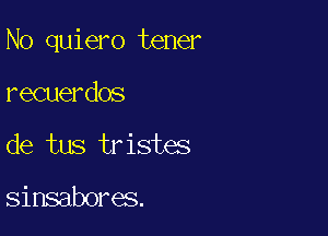 N0 quiero tener

recuerdos
de tus tristes

sinsabores.