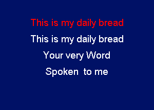 This is my daily bread

Your very Word

Spoken to me