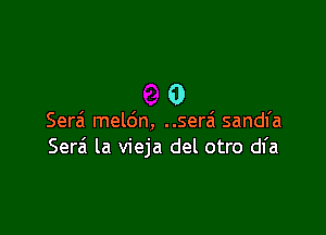 0

Serai meldn, ..sera' sandl'a
Serai la vieja del otro dfa