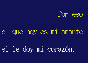 Por eso

el que hoy es mi amante

Si 1e doy mi corazOn.