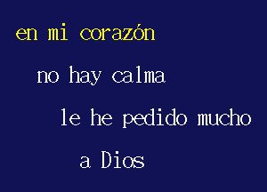 en mi corazbn

no hay calma

1e he pedido mucho

a Dios