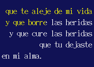 que te aleje de mi Vida
y que borre las heridas

y que cure las heridas
que tu dejaste
en mi alma.