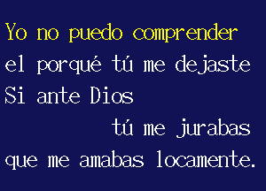 Yo no puedo comprender
el porqu tu me dejaste
Si ante Dios

tu me jurabas
que me amabas locamente.