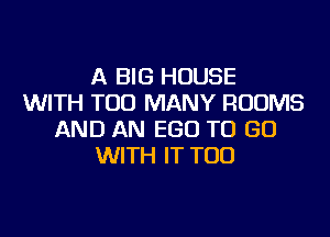 A BIG HOUSE
WITH TOO MANY ROOMS
AND AN EGO TO GO
WITH IT TOD