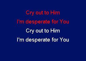 Cry out to Him

I'm desperate for You