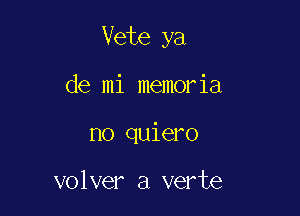 Vete ya

de mi memoria
no quiero

volver a verte