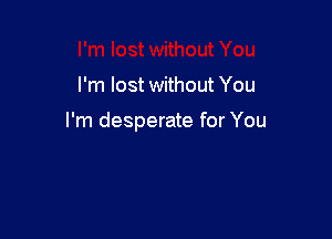 I'm lost without You

I'm desperate for You