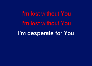 I'm desperate for You
