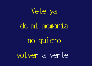 Vete ya

de mi memoria
no quiero

volver a verte