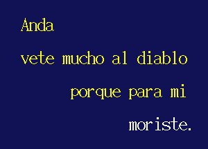 Anda

vete mucho a1 diablo

porque para mi

moriste.