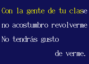 Con la gente de tu clase

no acostumbro revolverme

No tendras gusto

de verme.