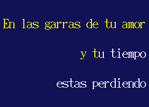 En las garras de tu amor

y tu tiempo

estas perdiendo