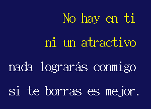 No hay en ti
ni un atractivo

nada lograre'is conmigo

Si te borras es mejor.