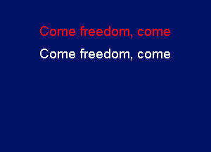 Come freedom, come