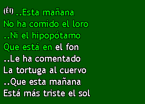 (EU ..Esta mafiana

No ha comido el loro
..Ni el hipop6tamo
Que esta'i en el fon

..Le ha comentado
La tortuga al cuervo
..Que esta maaana
Esta ma's triste el sol