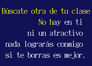 Buscate otra de tu Clase
No hay en ti
ni un atractivo
nada lograre'ls commigo
Si te borras es mejor.