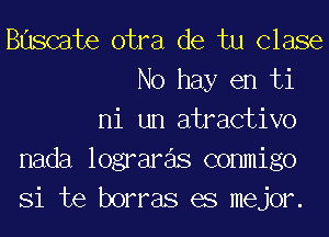 Buscate otra de tu Clase
No hay en ti
ni un atractivo
nada lograre'ls commigo
Si te borras es mejor.