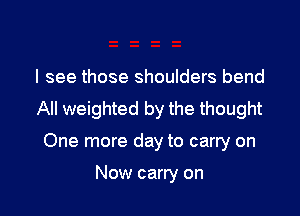 I see those shoulders bend

All weighted by the thought

One more day to carry on

Now carry on