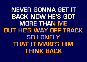 NEVER GONNA GET IT
BACK NOW HES GOT
MORE THAN ME
BUT HES WAY OFF TRACK
50 LONELY
THAT IT MAKES HIM
THINK BACK