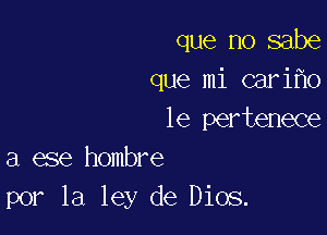 que no sabe
que mi cari o

1e pertenece
a ese hombre
por la ley de Dios.