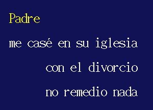 Padre

me cas en su iglesia

con el divorcio

no remedio nada