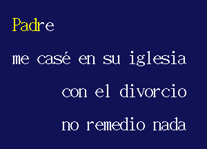 Padre

me cas en su iglesia

con el divorcio

no remedio nada