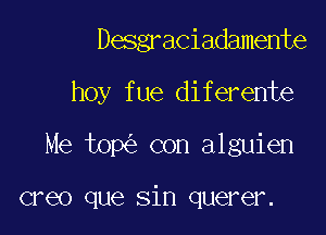 Desgraciadamente

hoy fue diferente

Me top con alguien

creo que sin querer.