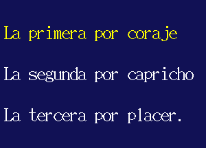 La primera por coraje

La segunda por capricho

La tercera por placer.