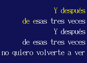 Y despu s
de esas tres veces
Y despu s
de esas tres veces

no quiero volverte a ver