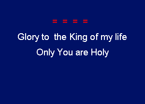 Gloryto the King of my life

Only You are Holy
