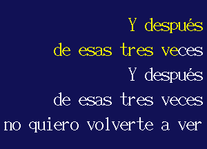 Y despu s
de esas tres veces
Y despu s
de esas tres veces

no quiero volverte a ver