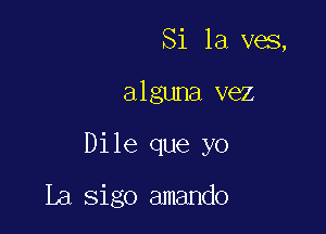 Si la ves,

alguna vez

Dile que yo

La sigo amando