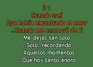 2 1
Cuando cref
Que habfa encontrado el amor
..Cuando me enamow de ti

Me dejas tan solo

..Solo, recordando
..Aquellos momentos
..Que hoy tanto afioro