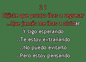 2 1
Dijiste que pronto ibas a regresar
..Que jamais me ibas a olvidar
Y sigo esperando
..Te estoy extrafiando
..No puedo evitarlo
..Pero estoy pensando