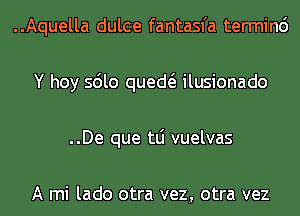 ..Aquella dulce fantasfa terminc')
Y hoy sdlo qued ilusionado
..De que tLi vuelvas

A mi lado otra vez, otra vez